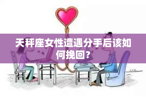 天秤座女性遭遇分手后该如何挽回？