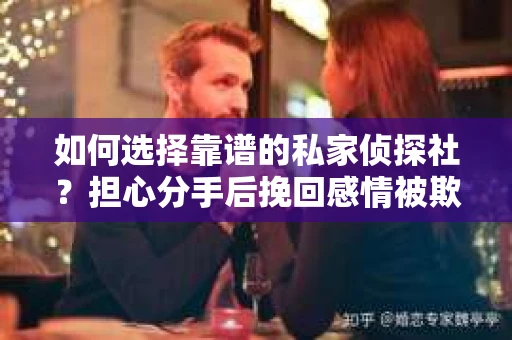 如何选择靠谱的私家侦探社？担心分手后挽回感情被欺骗怎么办？