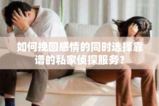 如何挽回感情的同时选择靠谱的私家侦探服务？