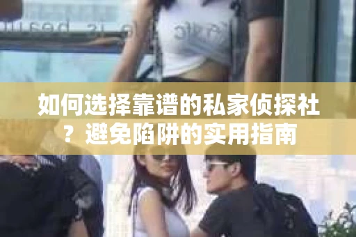 如何选择靠谱的私家侦探社？避免陷阱的实用指南
