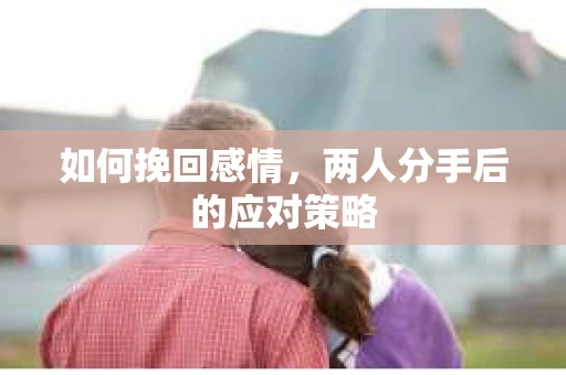 如何挽回感情，两人分手后的应对策略