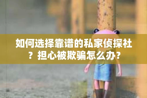 如何选择靠谱的私家侦探社？担心被欺骗怎么办？