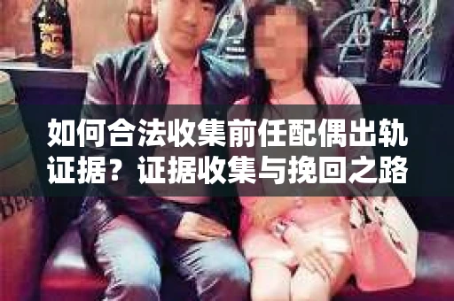 如何合法收集前任配偶出轨证据？证据收集与挽回之路怎么办？