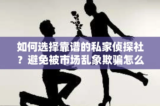 如何选择靠谱的私家侦探社？避免被市场乱象欺骗怎么办？