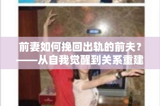 前妻如何挽回出轨的前夫？——从自我觉醒到关系重建的全面指南