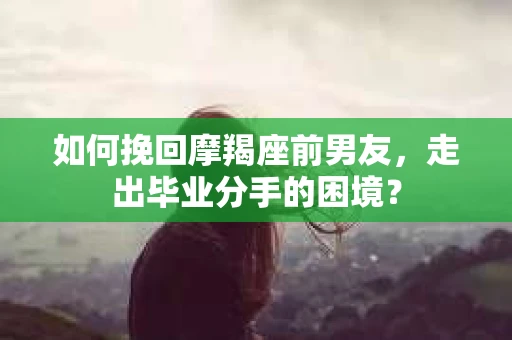 如何挽回摩羯座前男友，走出毕业分手的困境？