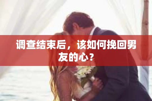 调查结束后，该如何挽回男友的心？