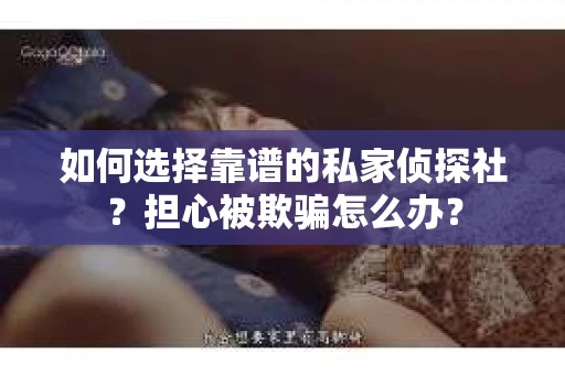 如何选择靠谱的私家侦探社？担心被欺骗怎么办？