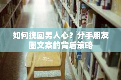 如何挽回男人心？分手朋友圈文案的背后策略