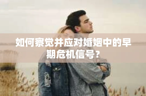 如何察觉并应对婚姻中的早期危机信号？