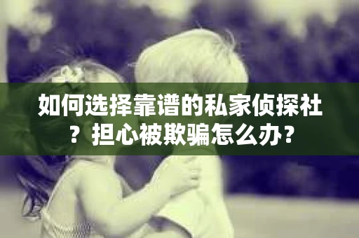 如何选择靠谱的私家侦探社？担心被欺骗怎么办？