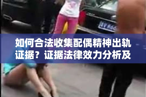如何合法收集配偶精神出轨证据？证据法律效力分析及合法取证方法