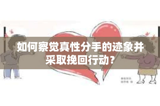 如何察觉真性分手的迹象并采取挽回行动？