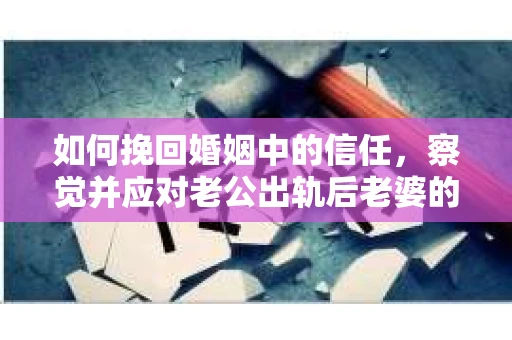 如何挽回婚姻中的信任，察觉并应对老公出轨后老婆的危机信号
