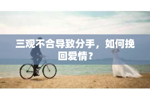 三观不合导致分手，如何挽回爱情？
