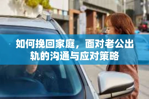 如何挽回家庭，面对老公出轨的沟通与应对策略