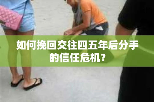 如何挽回交往四五年后分手的信任危机？