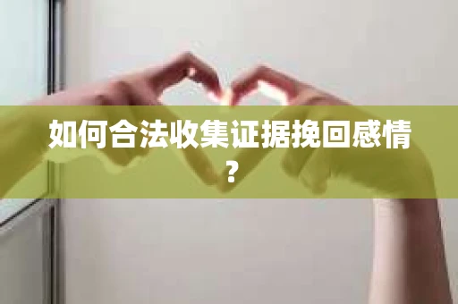 如何合法收集证据挽回感情？
