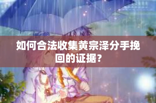 如何合法收集黄宗泽分手挽回的证据？