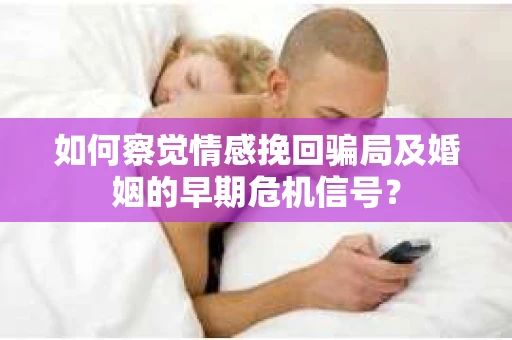 如何察觉情感挽回骗局及婚姻的早期危机信号？