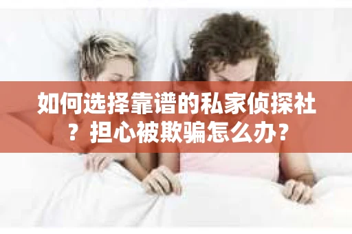 如何选择靠谱的私家侦探社？担心被欺骗怎么办？