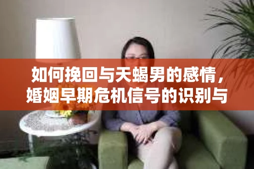 如何挽回与天蝎男的感情，婚姻早期危机信号的识别与应对