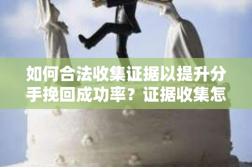 如何合法收集证据以提升分手挽回成功率？证据收集怎么办？