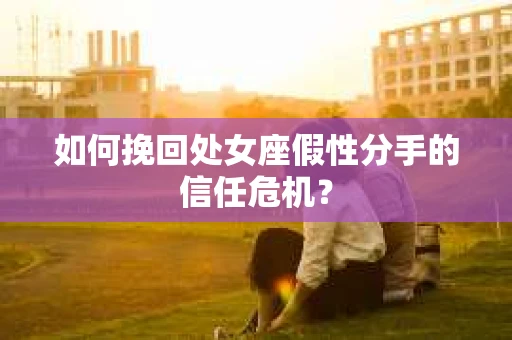 如何挽回处女座假性分手的信任危机？