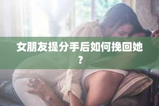 女朋友提分手后如何挽回她？