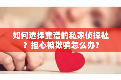 如何选择靠谱的私家侦探社?担心被欺骗怎么办? 如何选择靠谱的私家侦探社?担心被欺骗怎么办?