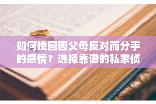 如何挽回因父母反对而分手的感情？选择靠谱的私家侦探社怎么办？