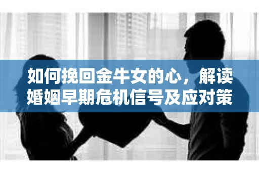 如何挽回金牛女的心，解读婚姻早期危机信号及应对策略