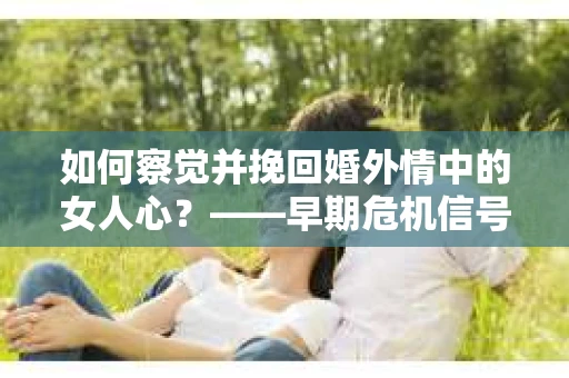 如何察觉并挽回婚外情中的女人心？——早期危机信号与干预策略