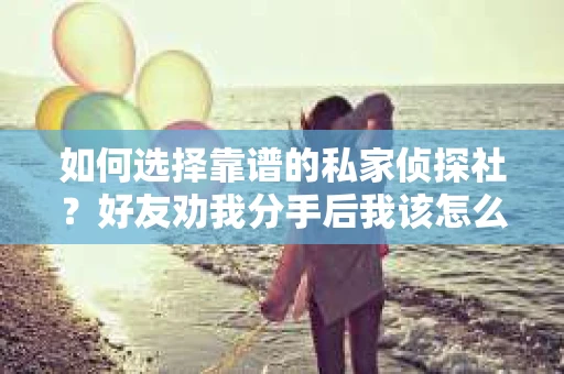 如何选择靠谱的私家侦探社？好友劝我分手后我该怎么办？