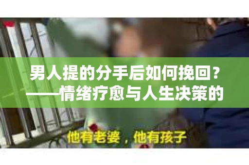 男人提的分手后如何挽回？——情绪疗愈与人生决策的干货指南