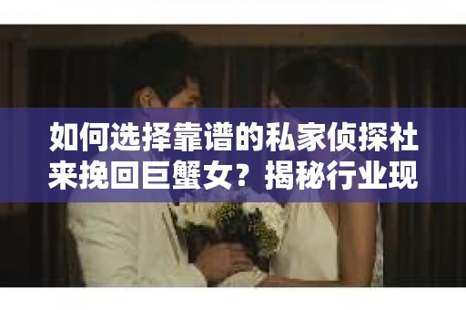 如何选择靠谱的私家侦探社来挽回巨蟹女？揭秘行业现状与陷阱，让你轻松避坑