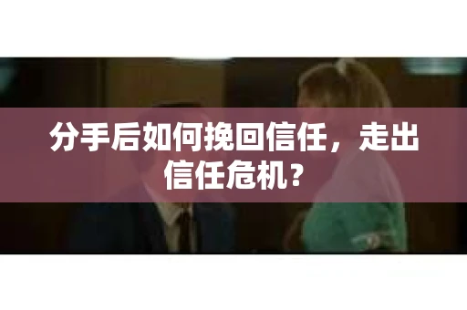 分手后如何挽回信任，走出信任危机？