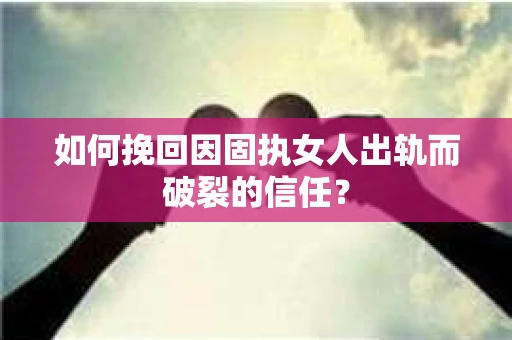 如何挽回因固执女人出轨而破裂的信任？