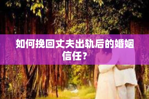 如何挽回丈夫出轨后的婚姻信任？