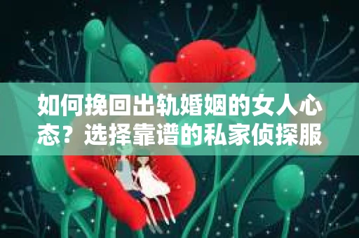 如何挽回出轨婚姻的女人心态？选择靠谱的私家侦探服务指南