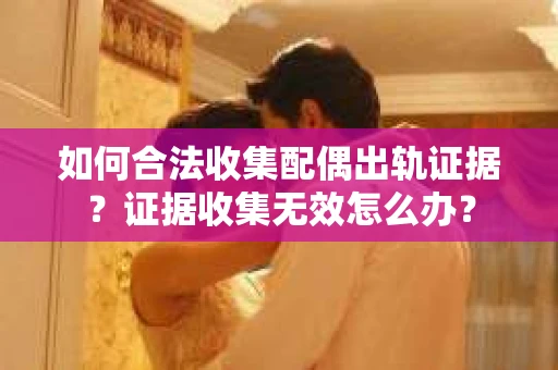 如何合法收集配偶出轨证据？证据收集无效怎么办？