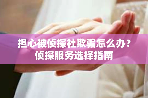 担心被侦探社欺骗怎么办？侦探服务选择指南