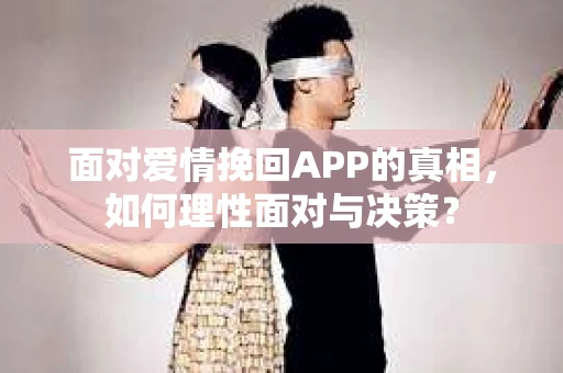 面对爱情挽回APP的真相，如何理性面对与决策？