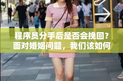 程序员分手后是否会挽回？面对婚姻问题，我们该如何应对？