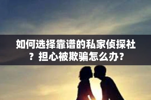 如何选择靠谱的私家侦探社？担心被欺骗怎么办？