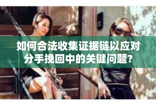 如何合法收集证据链以应对分手挽回中的关键问题？