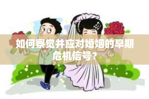 如何察觉并应对婚姻的早期危机信号？