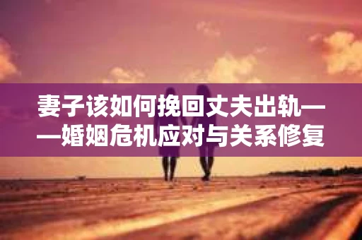 妻子该如何挽回丈夫出轨——婚姻危机应对与关系修复全攻略