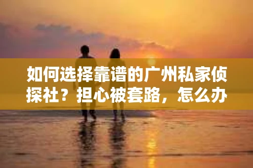 如何选择靠谱的广州私家侦探社？担心被套路，怎么办？