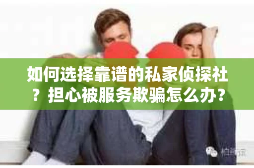 如何选择靠谱的私家侦探社？担心被服务欺骗怎么办？